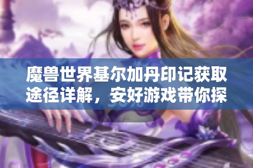 魔兽世界基尔加丹印记获取途径详解，安好游戏带你探索新玩法