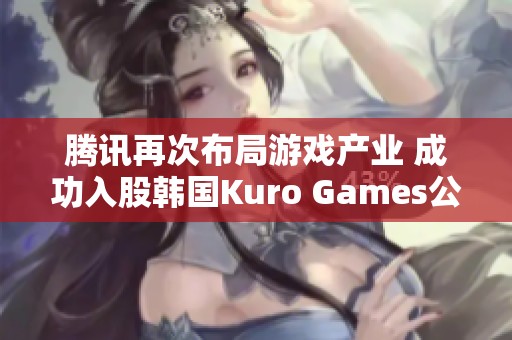 腾讯再次布局游戏产业 成功入股韩国Kuro Games公司