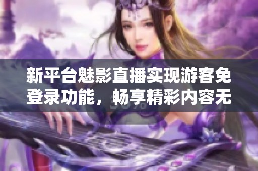 新平台魅影直播实现游客免登录功能，畅享精彩内容无门槛