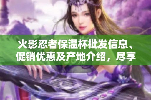 火影忍者保温杯批发信息、促销优惠及产地介绍，尽享热销商品福利