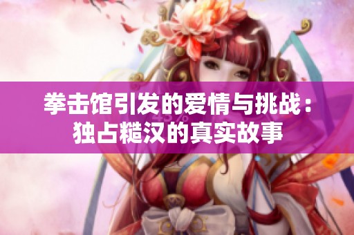 拳击馆引发的爱情与挑战：独占糙汉的真实故事