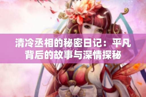 清冷丞相的秘密日记：平凡背后的故事与深情探秘