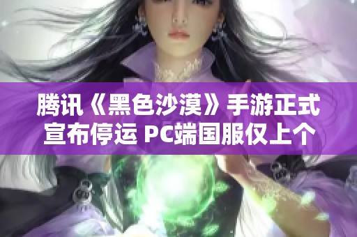 腾讯《黑色沙漠》手游正式宣布停运 PC端国服仅上个月刚开始公测