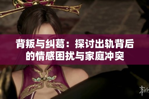背叛与纠葛：探讨出轨背后的情感困扰与家庭冲突
