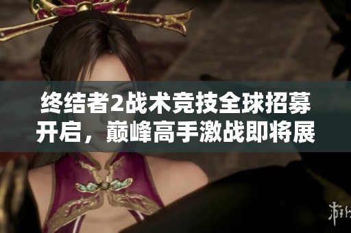 终结者2战术竞技全球招募开启，巅峰高手激战即将展开盛大赛事