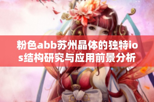 粉色abb苏州晶体的独特ios结构研究与应用前景分析