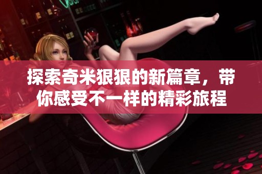 探索奇米狠狠的新篇章，带你感受不一样的精彩旅程
