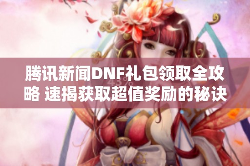 腾讯新闻DNF礼包领取全攻略 速揭获取超值奖励的秘诀与技巧
