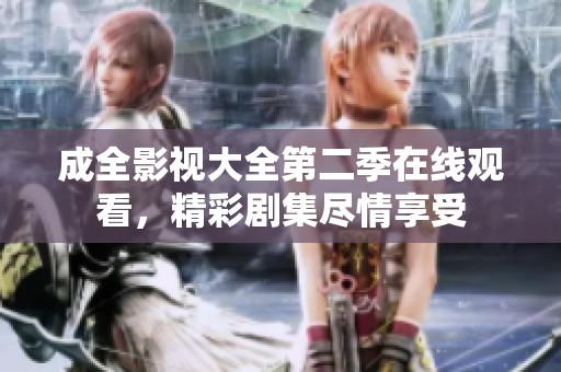 成全影视大全第二季在线观看，精彩剧集尽情享受
