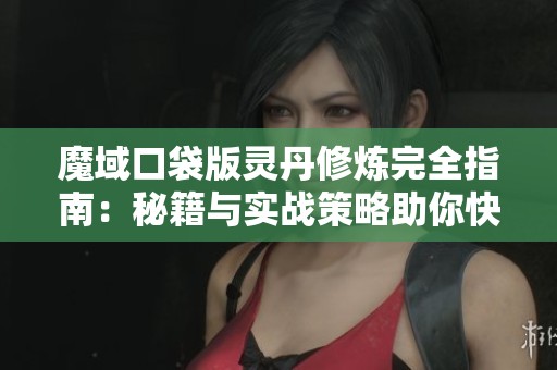 魔域口袋版灵丹修炼完全指南：秘籍与实战策略助你快速升级