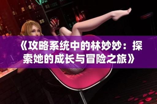 《攻略系统中的林妙妙：探索她的成长与冒险之旅》
