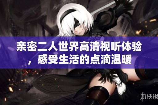 亲密二人世界高清视听体验，感受生活的点滴温暖