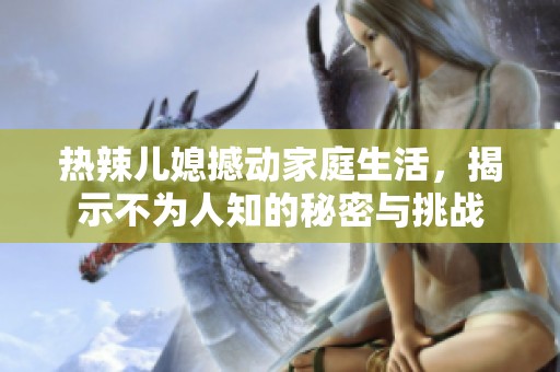 热辣儿媳撼动家庭生活，揭示不为人知的秘密与挑战