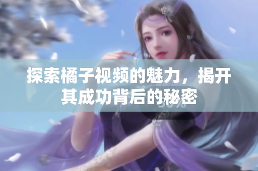 探索橘子视频的魅力，揭开其成功背后的秘密
