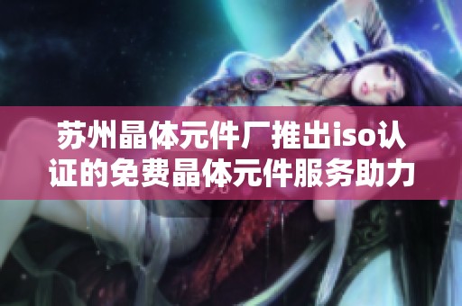 苏州晶体元件厂推出iso认证的免费晶体元件服务助力行业发展