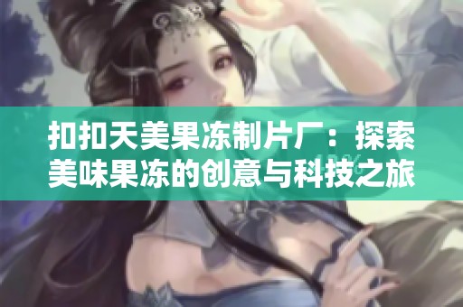 扣扣天美果冻制片厂：探索美味果冻的创意与科技之旅