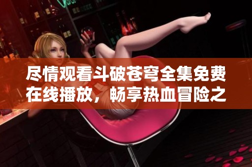 尽情观看斗破苍穹全集免费在线播放，畅享热血冒险之旅
