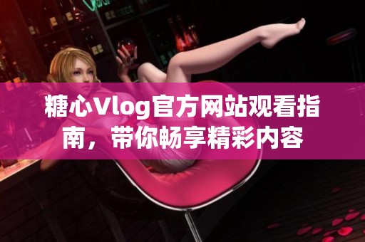 糖心Vlog官方网站观看指南，带你畅享精彩内容