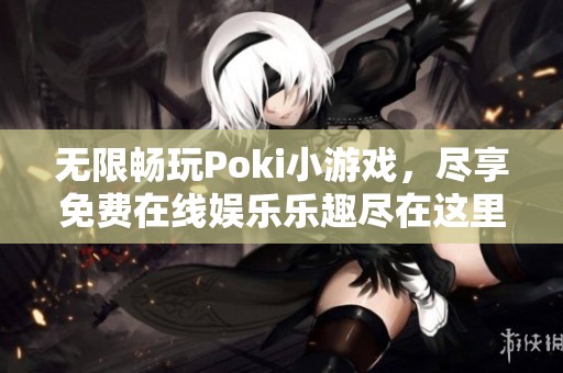 无限畅玩Poki小游戏，尽享免费在线娱乐乐趣尽在这里