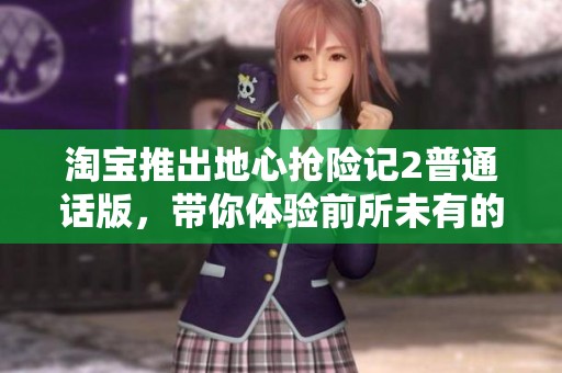 淘宝推出地心抢险记2普通话版，带你体验前所未有的深层探险之旅