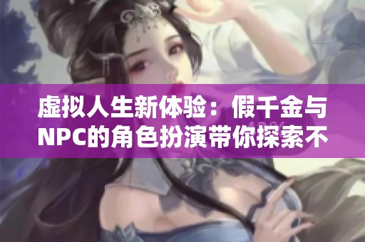 虚拟人生新体验：假千金与NPC的角色扮演带你探索不一样的生活乐趣