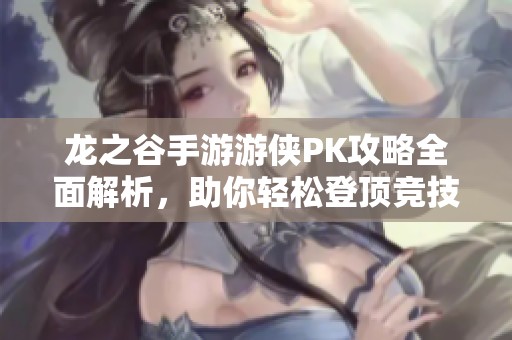 龙之谷手游游侠PK攻略全面解析，助你轻松登顶竞技场挑战极限