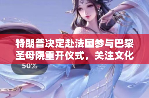 特朗普决定赴法国参与巴黎圣母院重开仪式，关注文化遗产重生