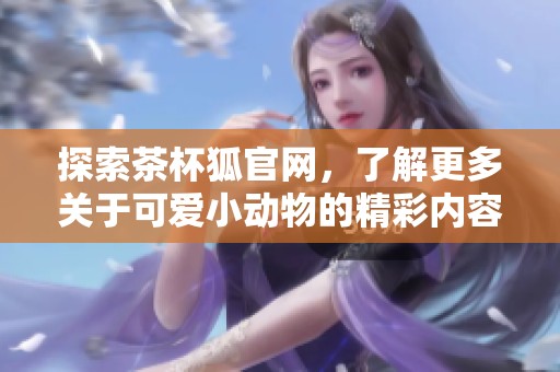探索茶杯狐官网，了解更多关于可爱小动物的精彩内容与资源