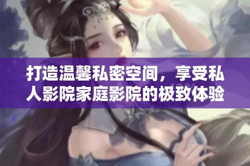 打造温馨私密空间，享受私人影院家庭影院的极致体验
