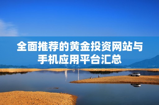 全面推荐的黄金投资网站与手机应用平台汇总