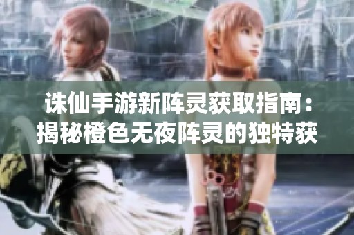 诛仙手游新阵灵获取指南：揭秘橙色无夜阵灵的独特获取途径与技巧分析