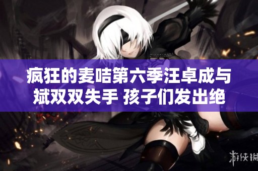 疯狂的麦咭第六季汪卓成与斌双双失手 孩子们发出绝望的呐喊声