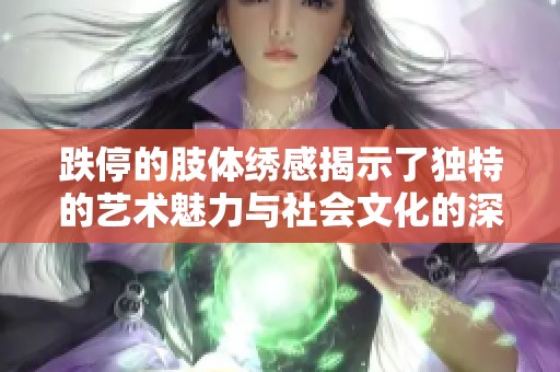 跌停的肢体绣感揭示了独特的艺术魅力与社会文化的深层次联系
