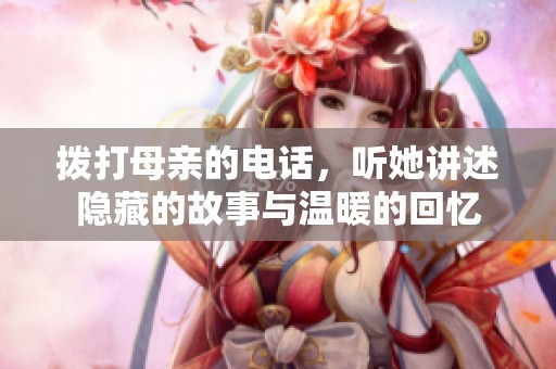 拨打母亲的电话，听她讲述隐藏的故事与温暖的回忆