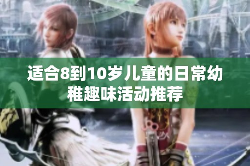 适合8到10岁儿童的日常幼稚趣味活动推荐