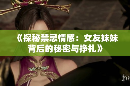 《探秘禁忌情感：女友妹妹背后的秘密与挣扎》