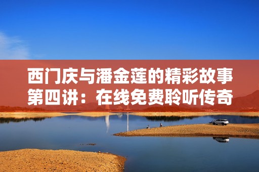 西门庆与潘金莲的精彩故事第四讲：在线免费聆听传奇剧情的魅力与智慧