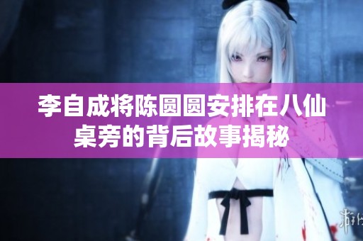 李自成将陈圆圆安排在八仙桌旁的背后故事揭秘