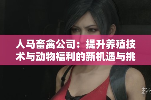 人马畜禽公司：提升养殖技术与动物福利的新机遇与挑战