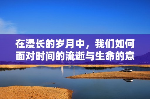 在漫长的岁月中，我们如何面对时间的流逝与生命的意义