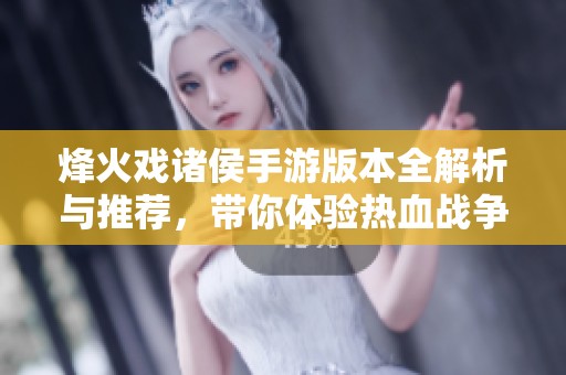 烽火戏诸侯手游版本全解析与推荐，带你体验热血战争的精彩世界