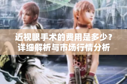 近视眼手术的费用是多少？详细解析与市场行情分析