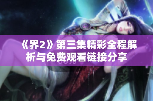 《界2》第三集精彩全程解析与免费观看链接分享