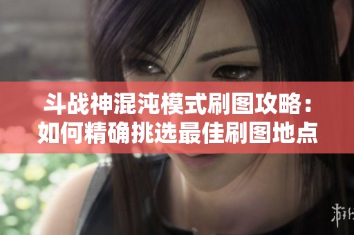 斗战神混沌模式刷图攻略：如何精确挑选最佳刷图地点提升效率