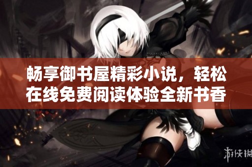 畅享御书屋精彩小说，轻松在线免费阅读体验全新书香之旅