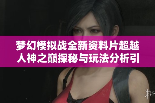 梦幻模拟战全新资料片超越人神之巅探秘与玩法分析引领策略游戏新潮流
