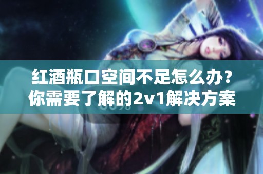 红酒瓶口空间不足怎么办？你需要了解的2v1解决方案