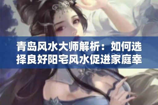 青岛风水大师解析：如何选择良好阳宅风水促进家庭幸福与运势提升