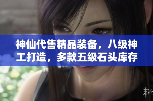 神仙代售精品装备，八级神工打造，多款五级石头库存充足，快来选购！