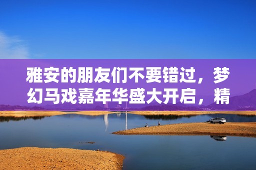 雅安的朋友们不要错过，梦幻马戏嘉年华盛大开启，精彩表演等你来看看！
